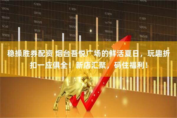 稳操胜券配资 烟台吾悦广场的鲜活夏日，玩趣折扣一应俱全！新店汇聚，码住福利！