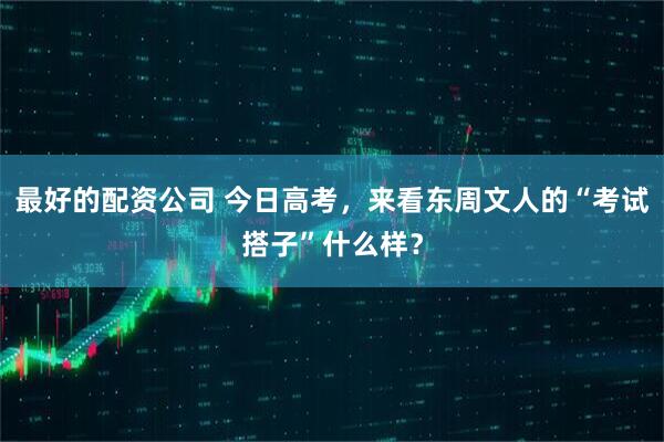 最好的配资公司 今日高考，来看东周文人的“考试搭子”什么样？