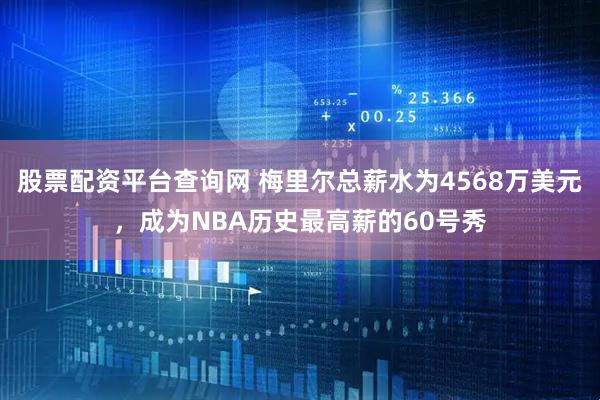 股票配资平台查询网 梅里尔总薪水为4568万美元，成为NBA历史最高薪的60号秀
