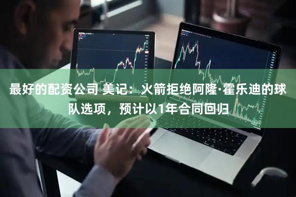 最好的配资公司 美记：火箭拒绝阿隆·霍乐迪的球队选项，预计以1年合同回归