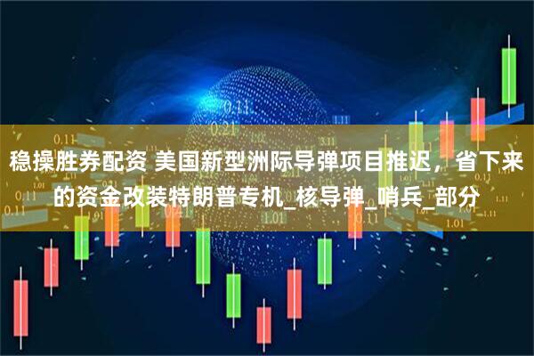 稳操胜券配资 美国新型洲际导弹项目推迟，省下来的资金改装特朗普专机_核导弹_哨兵_部分