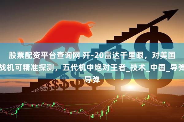 股票配资平台查询网 歼-20雷达千里眼，对美国战机可精准探测，五代机中绝对王者_技术_中国_导弹