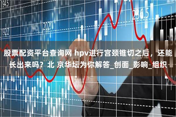 股票配资平台查询网 hpv进行宫颈锥切之后，还能长出来吗？北 京华坛为你解答_创面_影响_组织