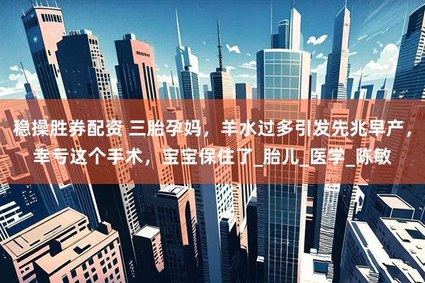 稳操胜券配资 三胎孕妈，羊水过多引发先兆早产，幸亏这个手术，宝宝保住了_胎儿_医学_陈敏