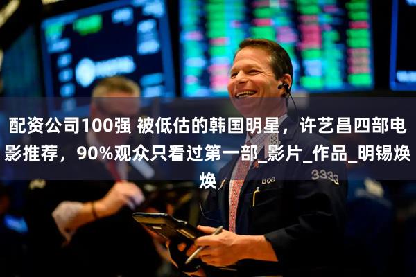 配资公司100强 被低估的韩国明星，许艺昌四部电影推荐，90%观众只看过第一部_影片_作品_明锡焕