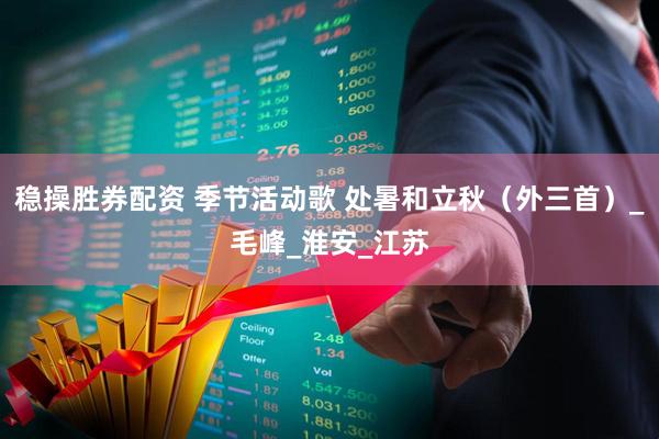 稳操胜券配资 季节活动歌 处暑和立秋（外三首）_毛峰_淮安_江苏