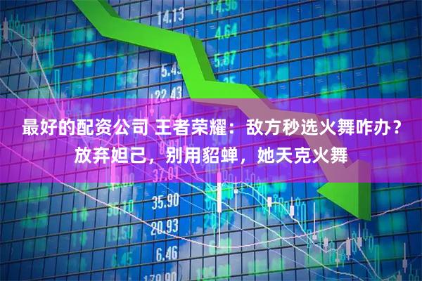最好的配资公司 王者荣耀：敌方秒选火舞咋办？放弃妲己，别用貂蝉，她天克火舞