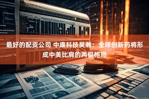 最好的配资公司 中康科技吴瀚：全球创新药将形成中美比肩的两极格局