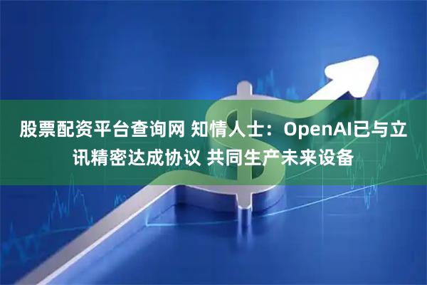 股票配资平台查询网 知情人士：OpenAI已与立讯精密达成协议 共同生产未来设备