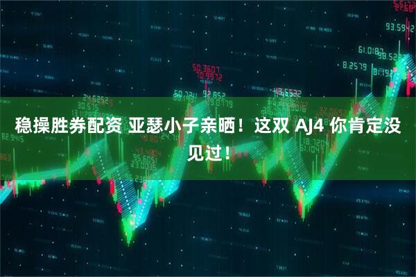 稳操胜券配资 亚瑟小子亲晒！这双 AJ4 你肯定没见过！