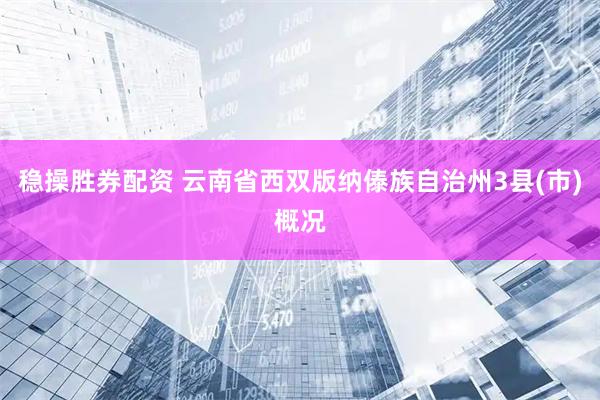 稳操胜券配资 云南省西双版纳傣族自治州3县(市)概况