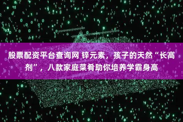 股票配资平台查询网 锌元素，孩子的天然“长高剂”，八款家庭菜肴助你培养学霸身高