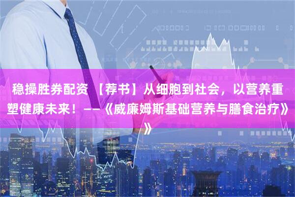 稳操胜券配资 【荐书】从细胞到社会，以营养重塑健康未来！——《威廉姆斯基础营养与膳食治疗》
