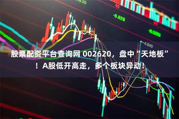 股票配资平台查询网 002620，盘中“天地板”！A股低开高走，多个板块异动！