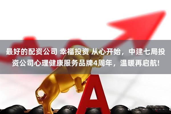 最好的配资公司 幸福投资 从心开始，中建七局投资公司心理健康服务品牌4周年，温暖再启航!