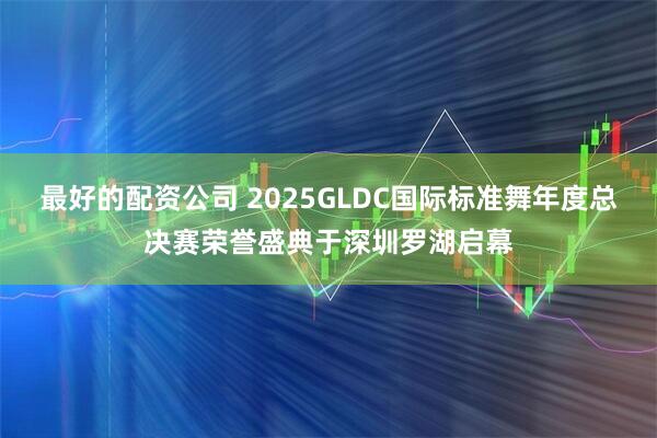 最好的配资公司 2025GLDC国际标准舞年度总决赛荣誉盛典于深圳罗湖启幕