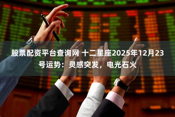 股票配资平台查询网 十二星座2025年12月23号运势：灵感突发，电光石火