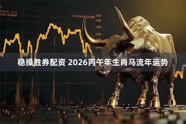 稳操胜券配资 2026丙午年生肖马流年运势