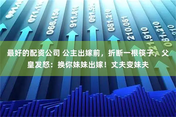 最好的配资公司 公主出嫁前，折断一根筷子，父皇发怒：换你妹妹出嫁！丈夫变妹夫
