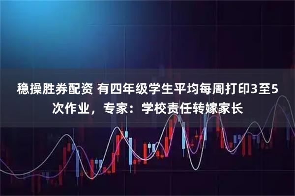 稳操胜券配资 有四年级学生平均每周打印3至5次作业，专家：学校责任转嫁家长