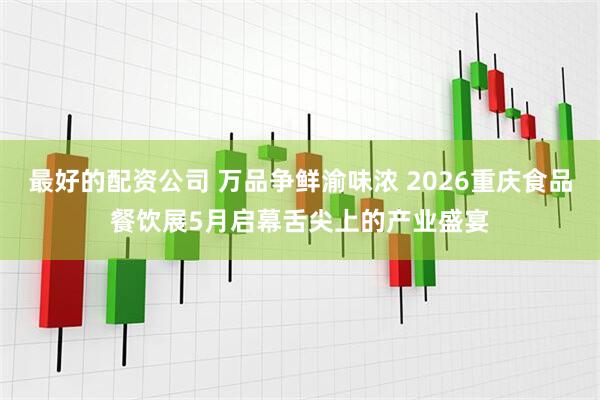 最好的配资公司 万品争鲜渝味浓 2026重庆食品餐饮展5月启幕舌尖上的产业盛宴