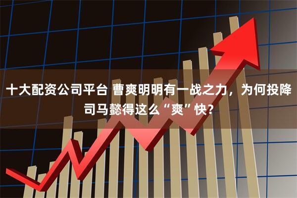 十大配资公司平台 曹爽明明有一战之力，为何投降司马懿得这么“爽”快？