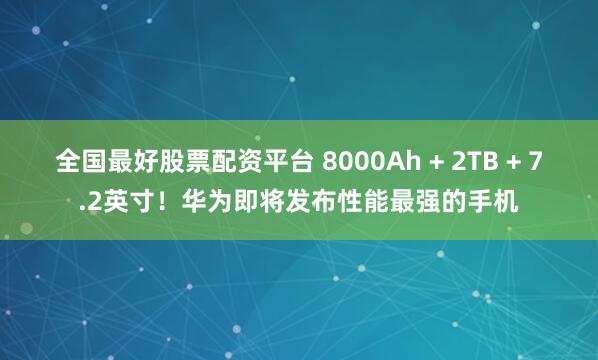 全国最好股票配资平台 8000Ah + 2TB + 7.2英寸！华为即将发布性能最强的手机