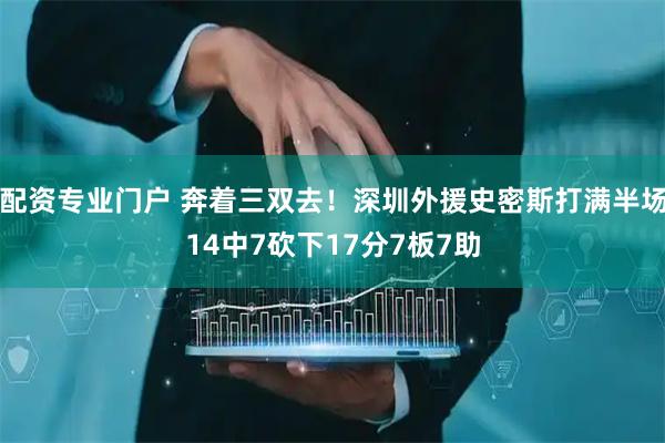 配资专业门户 奔着三双去！深圳外援史密斯打满半场14中7砍下17分7板7助