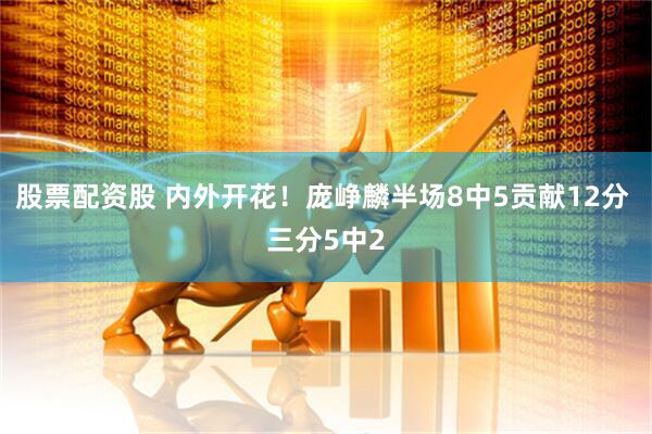 股票配资股 内外开花！庞峥麟半场8中5贡献12分 三分5中2