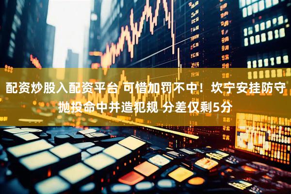 配资炒股入配资平台 可惜加罚不中！坎宁安挂防守抛投命中并造犯规 分差仅剩5分