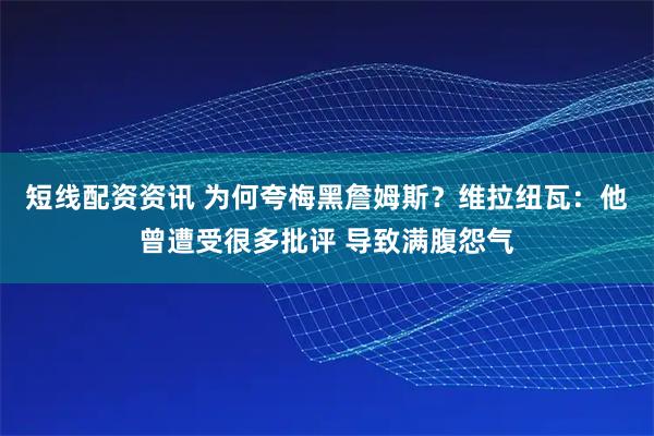 短线配资资讯 为何夸梅黑詹姆斯？维拉纽瓦：他曾遭受很多批评 导致满腹怨气