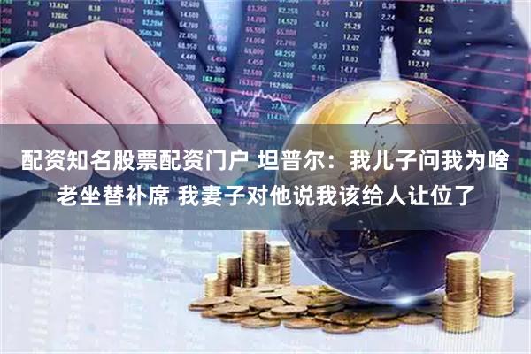 配资知名股票配资门户 坦普尔：我儿子问我为啥老坐替补席 我妻子对他说我该给人让位了