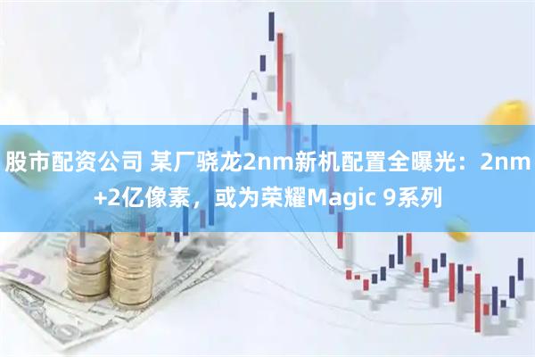 股市配资公司 某厂骁龙2nm新机配置全曝光：2nm+2亿像素，或为荣耀Magic 9系列