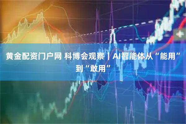 黄金配资门户网 科博会观察｜AI智能体从“能用”到“敢用”