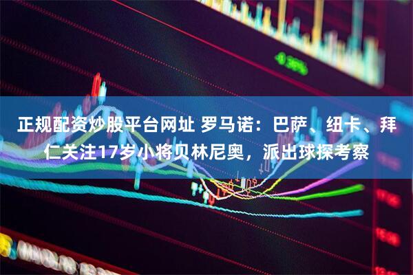 正规配资炒股平台网址 罗马诺：巴萨、纽卡、拜仁关注17岁小将贝林尼奥，派出球探考察