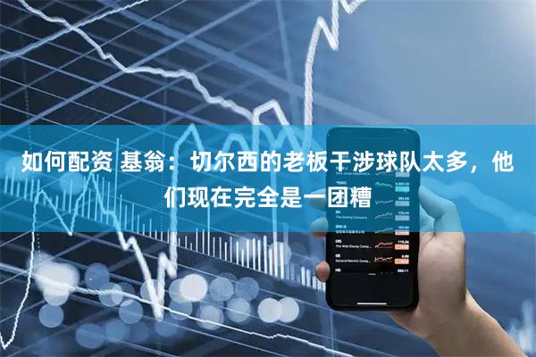 如何配资 基翁：切尔西的老板干涉球队太多，他们现在完全是一团糟