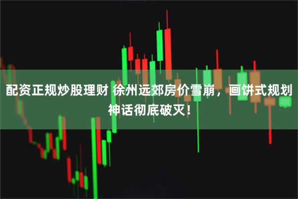 配资正规炒股理财 徐州远郊房价雪崩，画饼式规划神话彻底破灭！