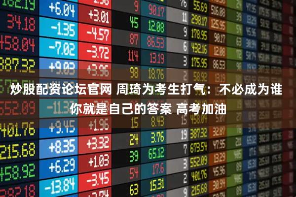 炒股配资论坛官网 周琦为考生打气：不必成为谁 你就是自己的答案 高考加油