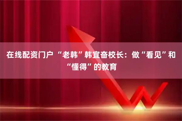 在线配资门户 “老韩”韩宜奋校长：做“看见”和“懂得”的教育