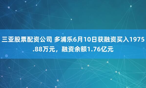 三亚股票配资公司 多浦乐6月10日获融资买入1975.88万元，融资余额1.76亿元