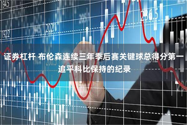 证券杠杆 布伦森连续三年季后赛关键球总得分第一 追平科比保持的纪录