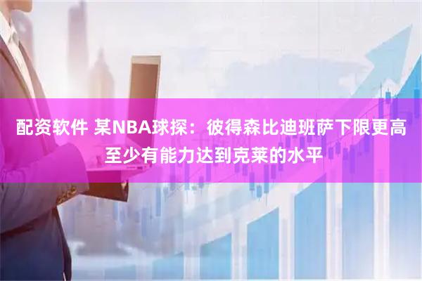 配资软件 某NBA球探：彼得森比迪班萨下限更高 至少有能力达到克莱的水平